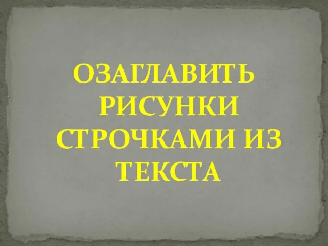 ОЗАГЛАВИТЬ РИСУНКИ СТРОЧКАМИ ИЗ ТЕКСТА