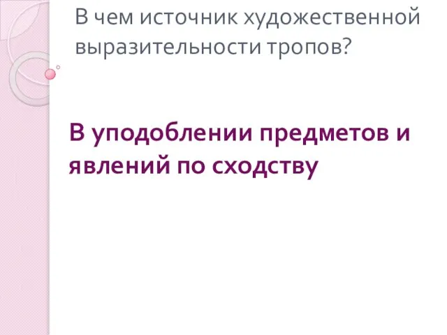 В чем источник художественной выразительности тропов? В уподоблении предметов и явлений по сходству