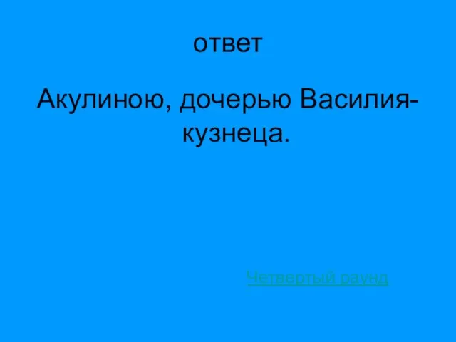 ответ Акулиною, дочерью Василия-кузнеца. Четвертый раунд