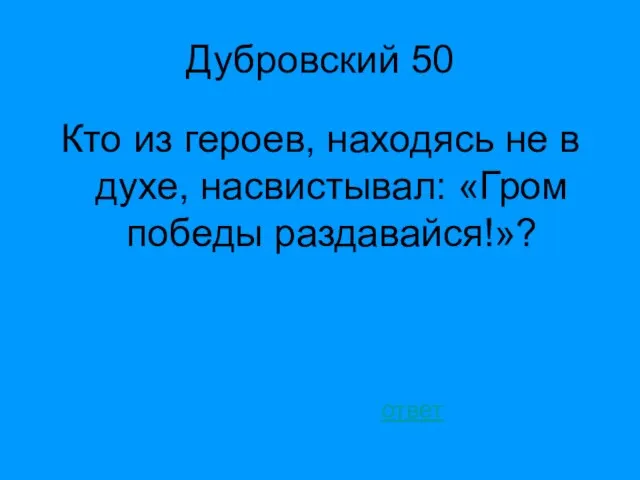 Дубровский 50 Кто из героев, находясь не в духе, насвистывал: «Гром победы раздавайся!»? ответ