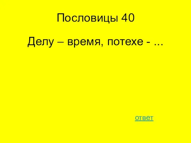 Пословицы 40 Делу – время, потехе - ... ответ