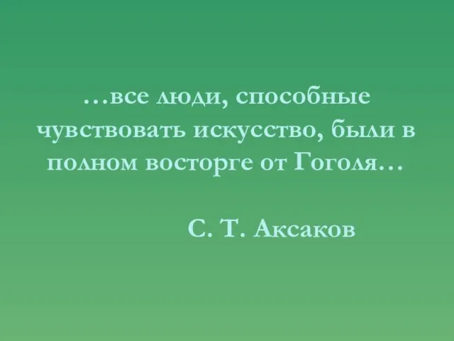 …все люди, способные чувствовать искусство, были в полном восторге от Гоголя… С. Т. Аксаков