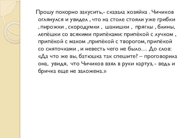 Прошу покорно закусить,- сказала хозяйка . Чичиков оглянулся и увидел , что