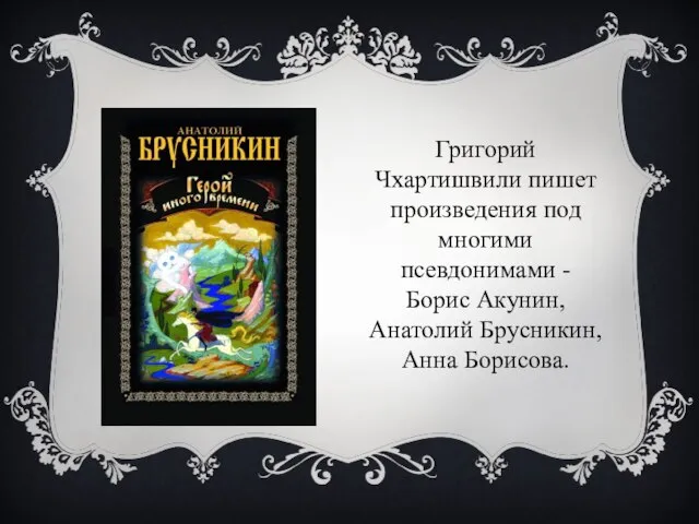 Григорий Чхартишвили пишет произведения под многими псевдонимами - Борис Акунин, Анатолий Брусникин, Анна Борисова.