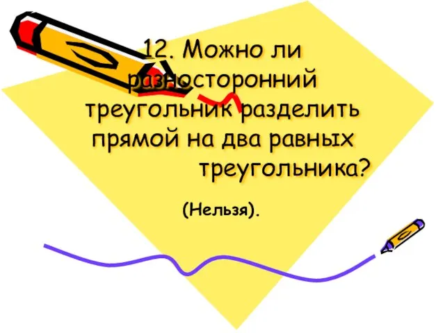 12. Можно ли разносторонний треугольник разделить прямой на два равных треугольника? (Нельзя).