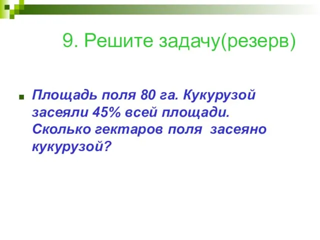 9. Решите задачу(резерв) Площадь поля 80 га. Кукурузой засеяли 45% всей площади.