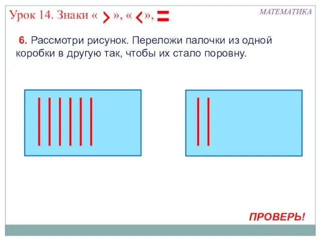 МАТЕМАТИКА ПРОВЕРЬ! 6. Рассмотри рисунок. Переложи палочки из одной коробки в другую