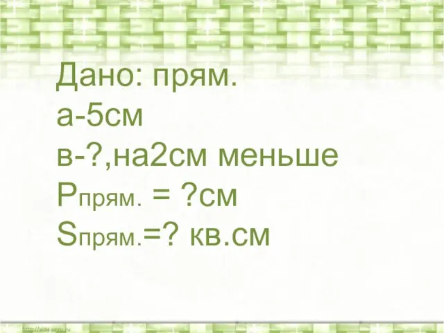 * Дано: прям. а-5см в-?,на2см меньше Рпрям. = ?см Sпрям.=? кв.см