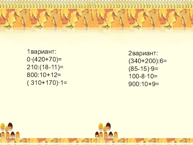 1вариант: 2вариант: (34+20):6= (85-15)∙9= 100-8∙10= 90:10+9= 0∙(42+7)= 21:(18-11)= 80:10+12= ( 31+17)∙1= *