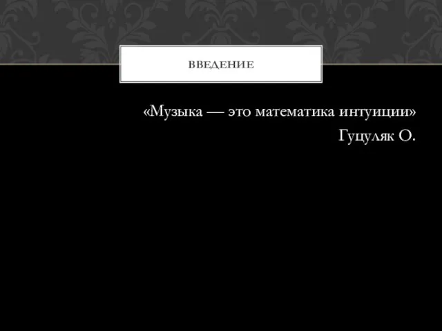 «Музыка — это математика интуиции» Гуцуляк О. Введение