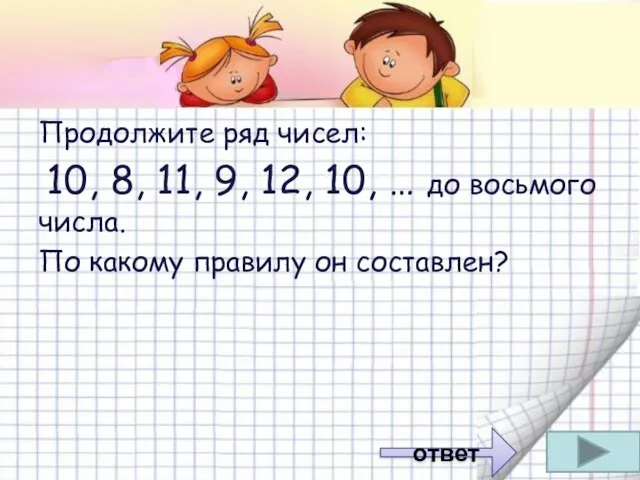 Продолжите ряд чисел: 10, 8, 11, 9, 12, 10, … до восьмого