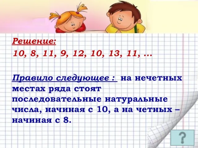 Решение: 10, 8, 11, 9, 12, 10, 13, 11, … Правило следующее