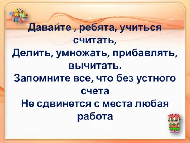 Давайте , ребята, учиться считать, Делить, умножать, прибавлять, вычитать. Запомните все, что