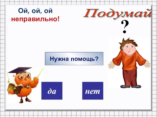 дa нет Ой, ой, ой неправильно! Нужна помощь? Подумай