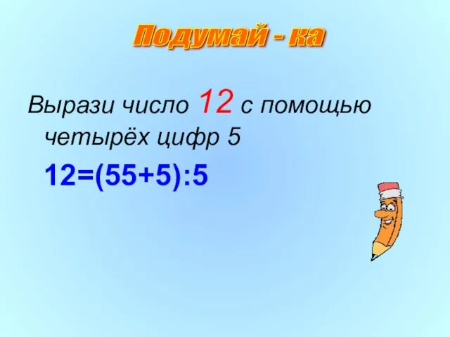 Вырази число 12 с помощью четырёх цифр 5 12=(55+5):5 Подумай - ка