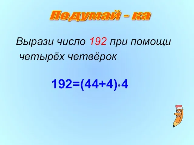 Вырази число 192 при помощи четырёх четвёрок 192=(44+4) 4 Подумай - ка