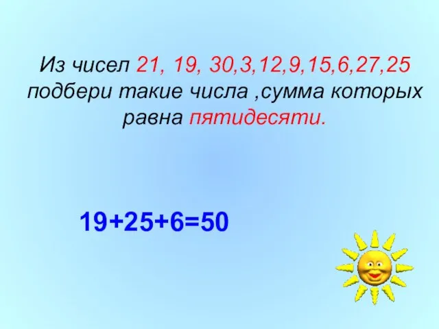 Из чисел 21, 19, 30,3,12,9,15,6,27,25 подбери такие числа ,сумма которых равна пятидесяти. 19+25+6=50