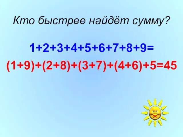 Кто быстрее найдёт сумму? 1+2+3+4+5+6+7+8+9= (1+9)+(2+8)+(3+7)+(4+6)+5=45