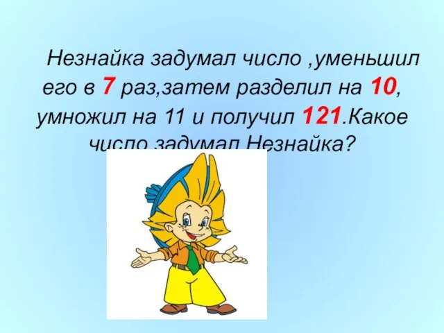 Незнайка задумал число ,уменьшил его в 7 раз,затем разделил на 10, умножил