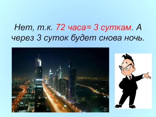 Нет, т.к. 72 часа= 3 суткам. А через 3 суток будет снова ночь.