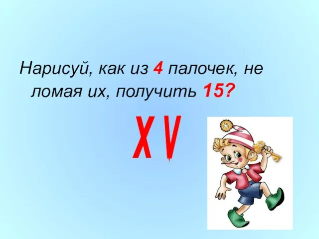 Нарисуй, как из 4 палочек, не ломая их, получить 15? X \/