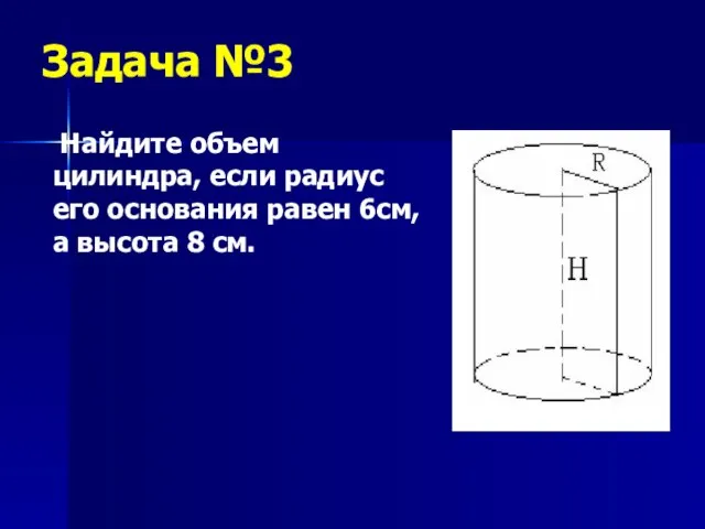 Задача №3 Найдите объем цилиндра, если радиус его основания равен 6см, а высота 8 см.