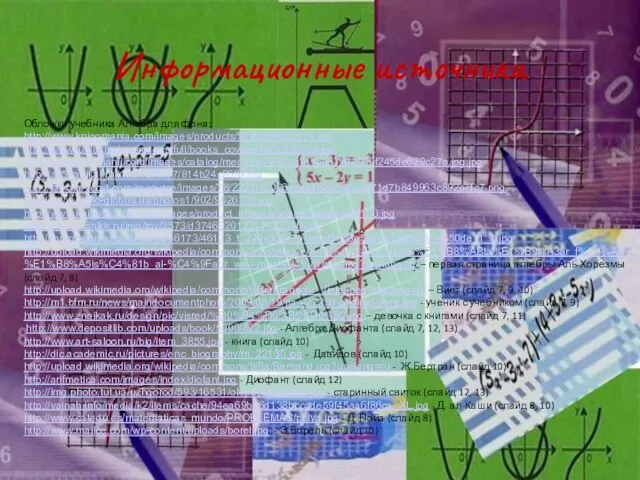 Информационные источники Обложки учебника Алгебра для фона: http://www.knigomania.com/images/products/9785090227674.jpg http://www.lubluknigi.ru/images/full/books_covers/1001086249.jpg http://www.mir-znanij.com/images/catalog/medium/7eb6ec1d1e9d7811959f245de629c27a.jpg.jpg http://s45.radikal.ru/i110/1205/77/814b24c26ffd.jpg http://shkola.yccat.com/resource/images/78/222/012026aeebb884d56b2d71d7b849963c892acfc7.png