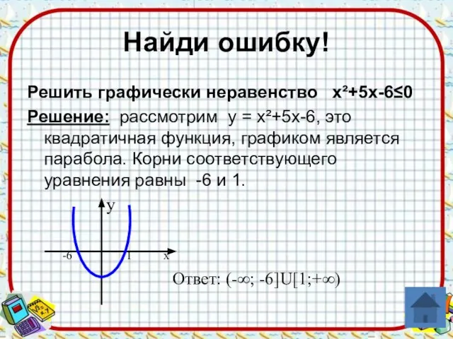 Найди ошибку! Решить графически неравенство х²+5х-6≤0 Решение: рассмотрим у = х²+5х-6, это