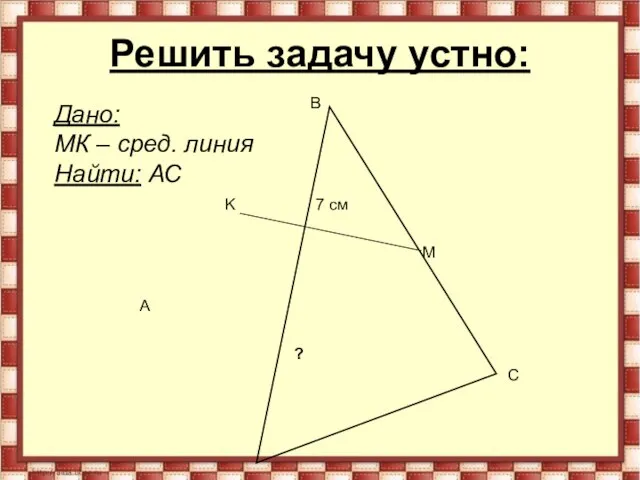 Решить задачу устно: A B C K M 7 см Дано: MК