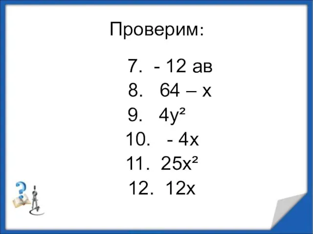 Проверим: 7. - 12 ав 8. 64 – х 9. 4у² 10.