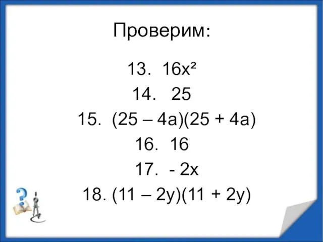 Проверим: 13. 16х² 14. 25 15. (25 – 4а)(25 + 4а) 16.