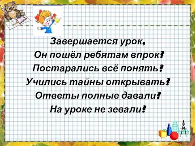 Завершается урок, Он пошёл ребятам впрок? Постарались всё понять? Учились тайны открывать?