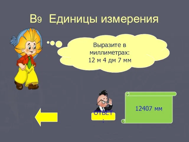 В9 Единицы измерения 12407 мм Выразите в миллиметрах: 12 м 4 дм 7 мм ОТВЕТ: