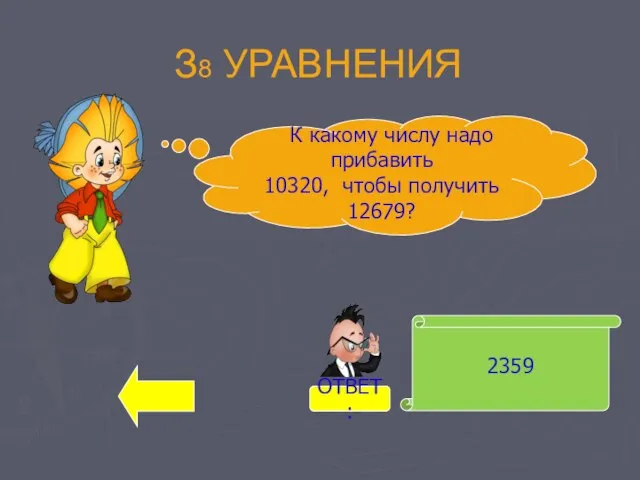 З8 УРАВНЕНИЯ 2359 К какому числу надо прибавить 10320, чтобы получить 12679? ОТВЕТ: