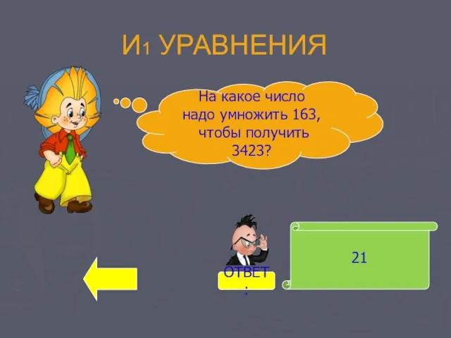 И1 УРАВНЕНИЯ 21 На какое число надо умножить 163, чтобы получить 3423? ОТВЕТ: