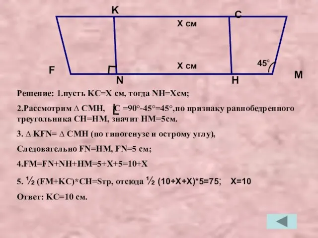 Решение: 1.пусть KC=X см, тогда NH=Xсм; 2.Рассмотрим ∆ CMH, C =90°-45°=45°,по признаку