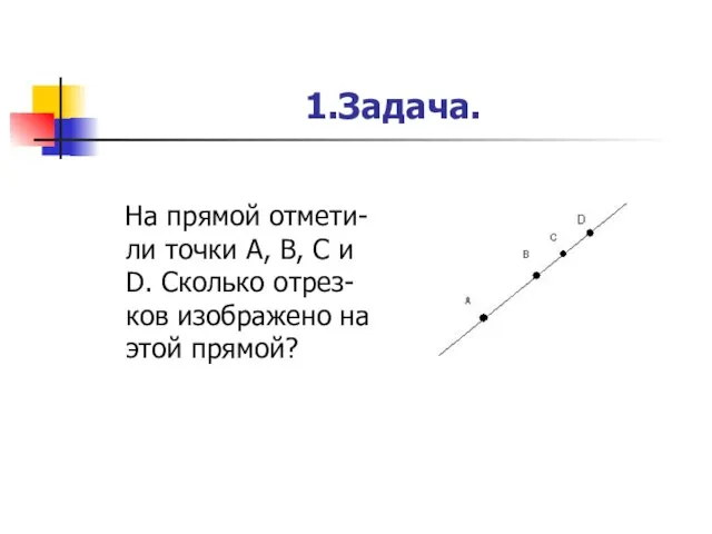 1.Задача. На прямой отмети-ли точки А, В, С и D. Сколько отрез-ков изображено на этой прямой?