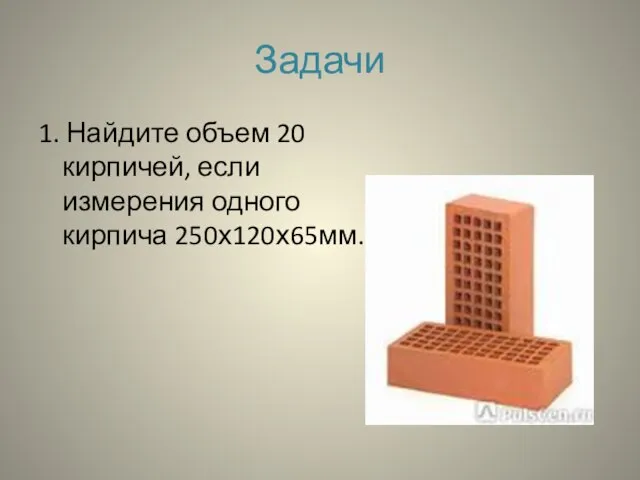 Задачи 1. Найдите объем 20 кирпичей, если измерения одного кирпича 250х120х65мм.