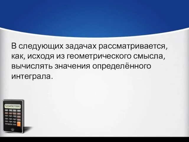 В следующих задачах рассматривается, как, исходя из геометрического смысла, вычислять значения определённого интеграла.