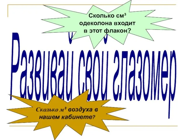 Развивай свой глазомер Сколько м³ воздуха в нашем кабинете? Сколько см³ одеколона входит в этот флакон?