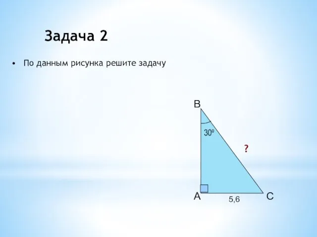 A B C 30º 5,6 ? Задача 2 По данным рисунка решите задачу