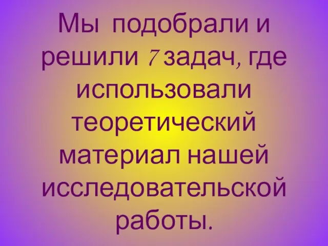 Мы подобрали и решили 7 задач, где использовали теоретический материал нашей исследовательской работы.