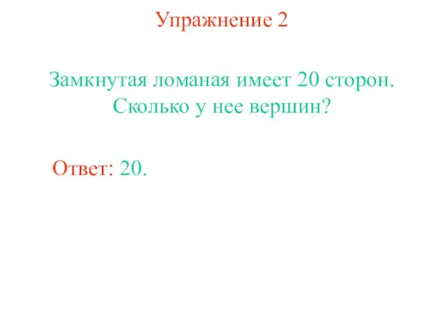 Упражнение 2 Замкнутая ломаная имеет 20 сторон. Сколько у нее вершин? Ответ: 20.