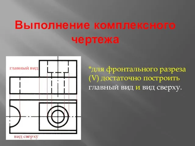 Выполнение комплексного чертежа главный вид вид сверху *для фронтального разреза (V) достаточно