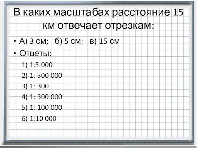 В каких масштабах расстояние 15 км отвечает отрезкам: А) 3 см; б)