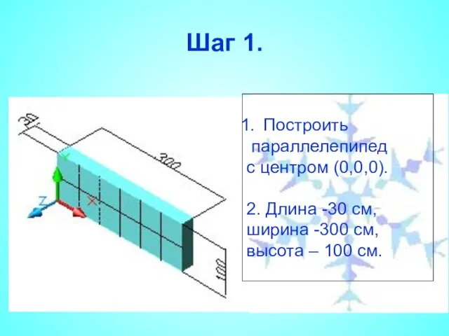 Шаг 1. Построить параллелепипед с центром (0,0,0). 2. Длина -30 см, ширина