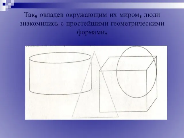 Так, овладев окружающим их миром, люди знакомились с простейшими геометрическими формами.