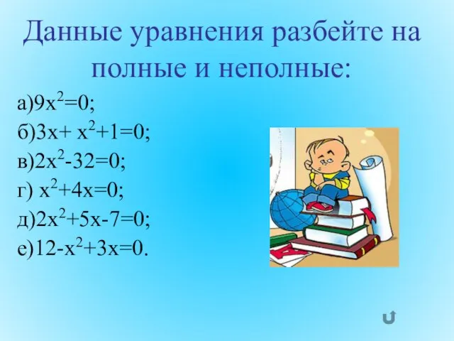 a)9х2=0; б)3x+ x2+1=0; в)2x2-32=0; г) x2+4x=0; д)2х2+5х-7=0; е)12-х2+3х=0. Данные уравнения разбейте на полные и неполные: