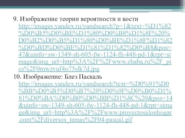 9. Изображение теории вероятности и кости http://images.yandex.ru/yandsearch?p=1&text=%D1%82%D0%B5%D0%BE%D1%80%D0%B8%D1%8F%20%D0%B2%D0%B5%D1%80%D0%BE%D1%8F%D1%82%D0%BD%D0%BE%D1%81%D1%82%D0%B8&pos=47&uinfo=sw-1349-sh-605-fw-1124-fh-448-pd-1&rpt=simage&img_url=http%3A%2F%2Fwww.zhaba.ru%2F_pics%2F0mwzvuf4o75slk7d.jpg 10. Изображение: Блез Паскаль http://images.yandex.ru/yandsearch?text=%D0%91%D0%BB%D0%B5%D0%B7%20%D0%9F%D0%B0%D1%81%D0%BA%D0%B0%D0%BB%D1%8C%20&pos=14&uinfo=sw-1349-sh-605-fw-1124-fh-448-pd-1&rpt=simage&img_url=http%3A%2F%2Fwww.proyectosalonhogar.com%2Fdiversos_temas%2F04-pascal.gif