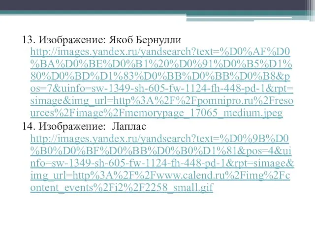 13. Изображение: Якоб Бернулли http://images.yandex.ru/yandsearch?text=%D0%AF%D0%BA%D0%BE%D0%B1%20%D0%91%D0%B5%D1%80%D0%BD%D1%83%D0%BB%D0%BB%D0%B8&pos=7&uinfo=sw-1349-sh-605-fw-1124-fh-448-pd-1&rpt=simage&img_url=http%3A%2F%2Fpomnipro.ru%2Fresources%2Fimage%2Fmemorypage_17065_medium.jpeg 14. Изображение: Лаплас http://images.yandex.ru/yandsearch?text=%D0%9B%D0%B0%D0%BF%D0%BB%D0%B0%D1%81&pos=4&uinfo=sw-1349-sh-605-fw-1124-fh-448-pd-1&rpt=simage&img_url=http%3A%2F%2Fwww.calend.ru%2Fimg%2Fcontent_events%2Fi2%2F2258_small.gif